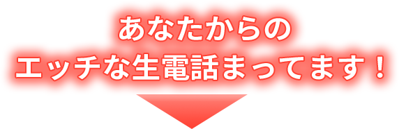 あなたからのエッチな生電話まってます！